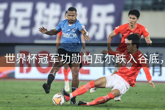 世界杯冠军功勋帕瓦尔跌入谷底，国米重组防线欲将其套现