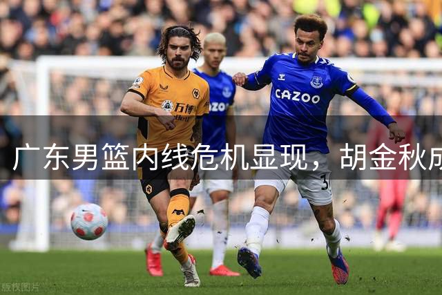 广东男篮内线危机显现，胡金秋成最佳补强目标