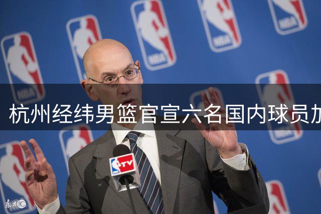 杭州经纬男篮官宣六名国内球员加盟 多名CBA旧将在列