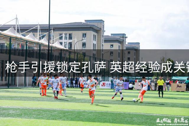 枪手引援锁定孔萨 英超经验成关键考量因素