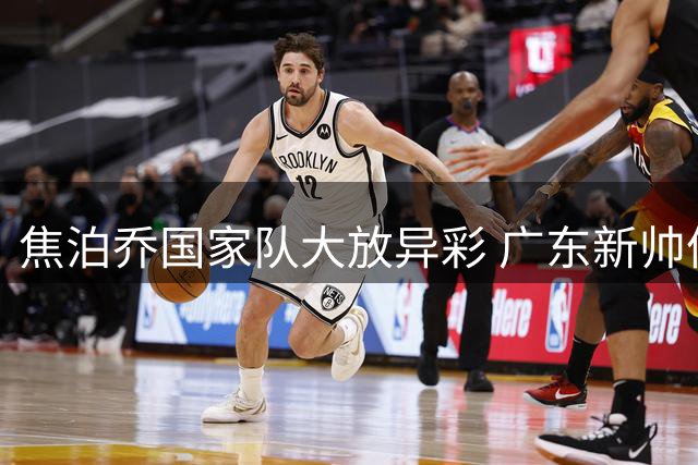 焦泊乔国家队大放异彩 广东新帅体系或成转折点