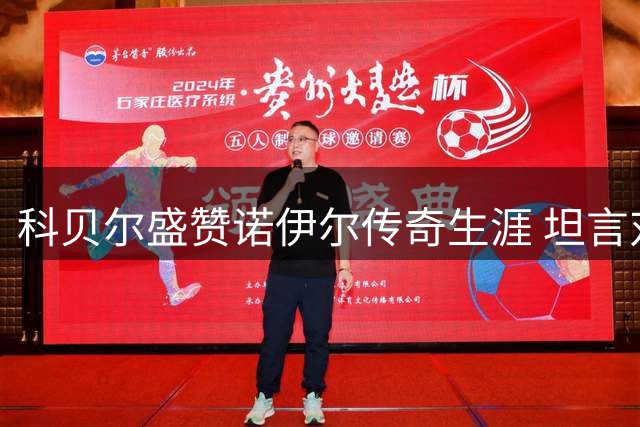 科贝尔盛赞诺伊尔传奇生涯 坦言对阵拜仁需全力以赴