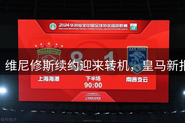 维尼修斯续约迎来转机，皇马新报价获认可