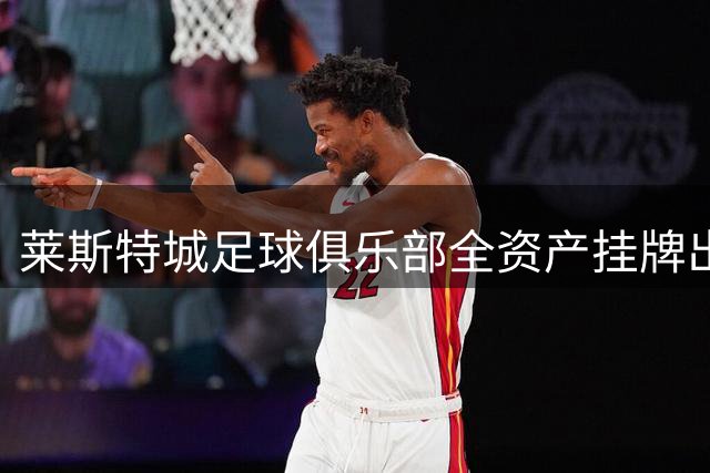 莱斯特城足球俱乐部全资产挂牌出售 估值超2亿英镑