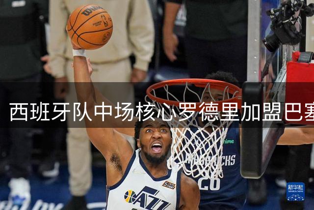 西班牙队中场核心罗德里加盟巴塞罗那