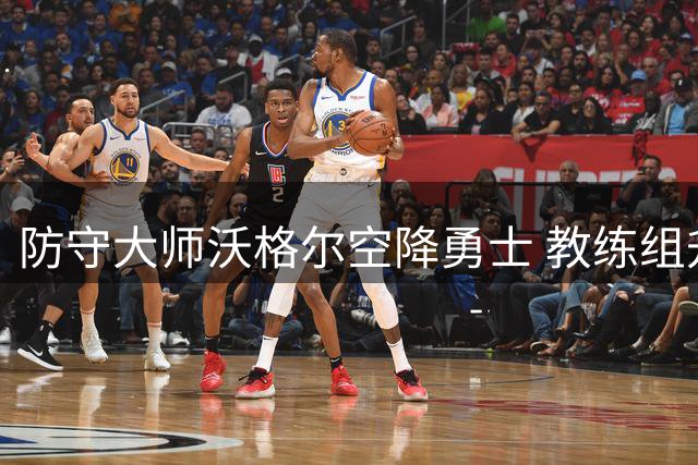 防守大师沃格尔空降勇士 教练组升级暗藏争冠野心