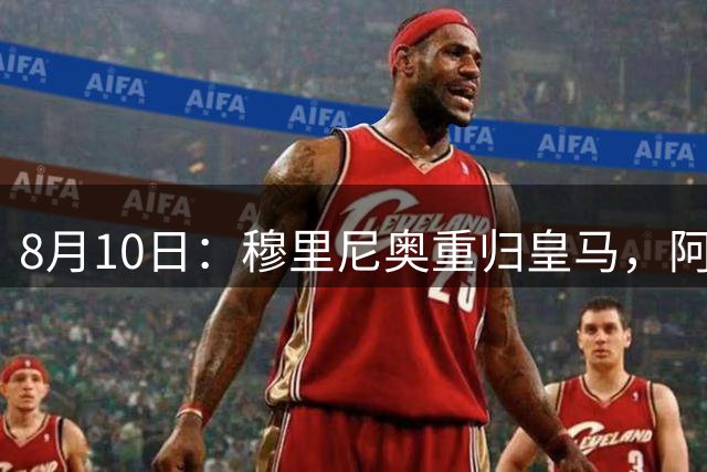 8月10日：穆里尼奥重归皇马，阿森西奥拒绝转会！被判无用之人，23岁国脚不愿成为弃将