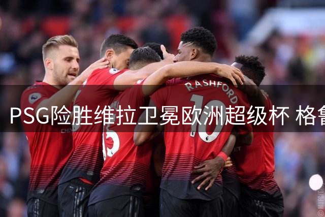 PSG险胜维拉卫冕欧洲超级杯 格鲁吉亚飞翼轰入制胜球