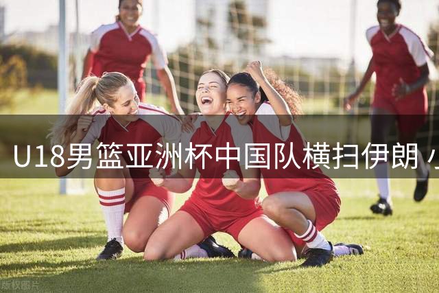 U18男篮亚洲杯中国队横扫伊朗 小组赛三连胜强势挺进八强